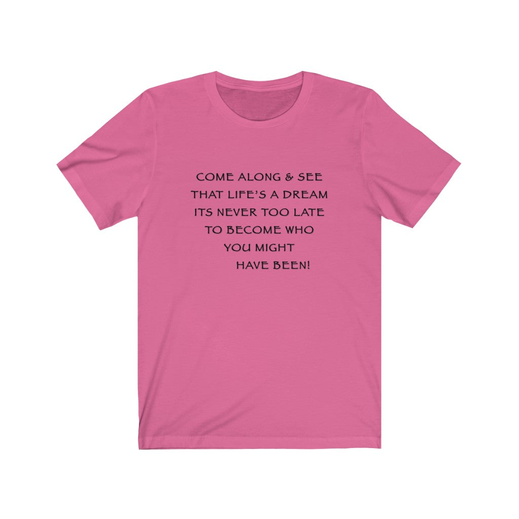 LIFE IS A DREAM - Pink T-Shirt with black ink motivational typography using a snippet from a classic verse. “Come along and see that life’s a dream, it’s never too late to become who you might have been…” Crafted in the mind of Sir Real Words, brought to life by Sir Real Digital.