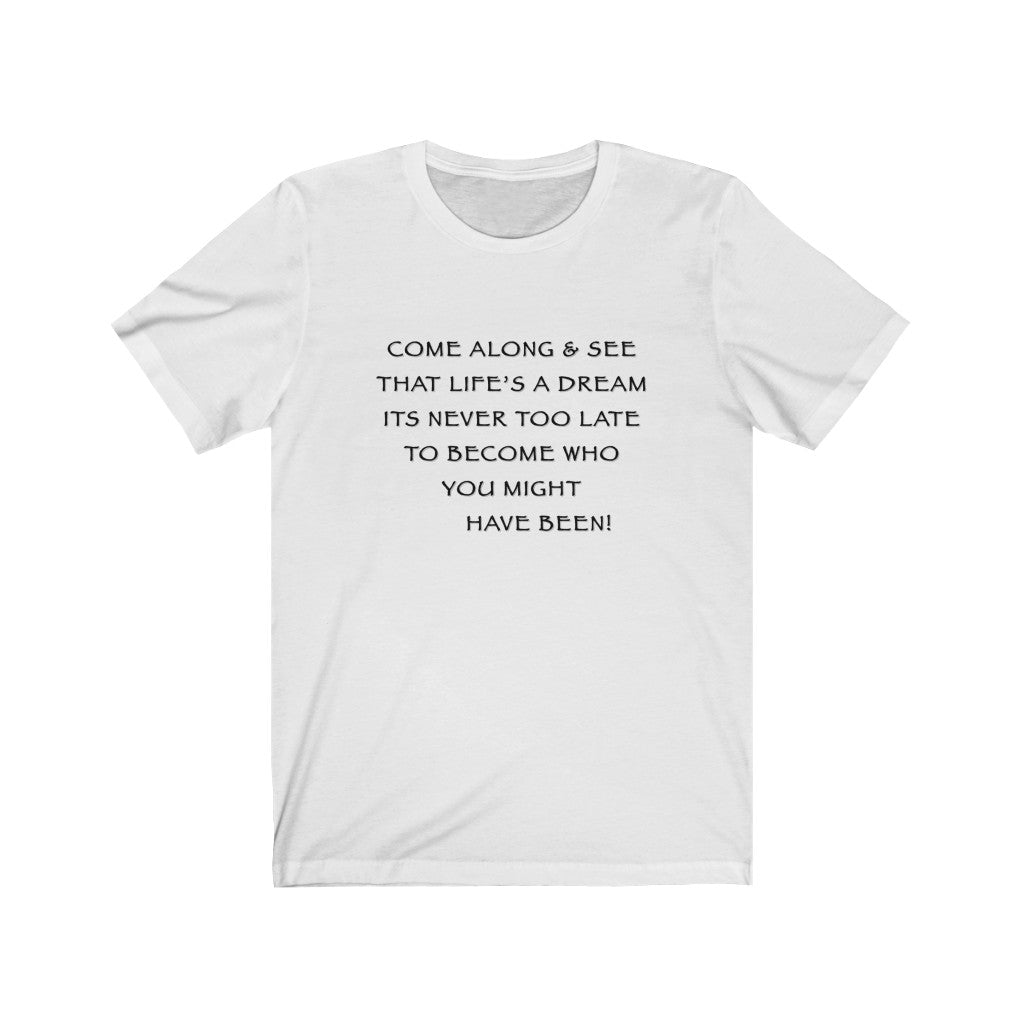 LIFE IS A DREAM - White T-Shirt with black ink motivational typography using a snippet from a classic verse. “Come along and see that life’s a dream, it’s never too late to become who you might have been…” Crafted in the mind of Sir Real Words, brought to life by Sir Real Digital.