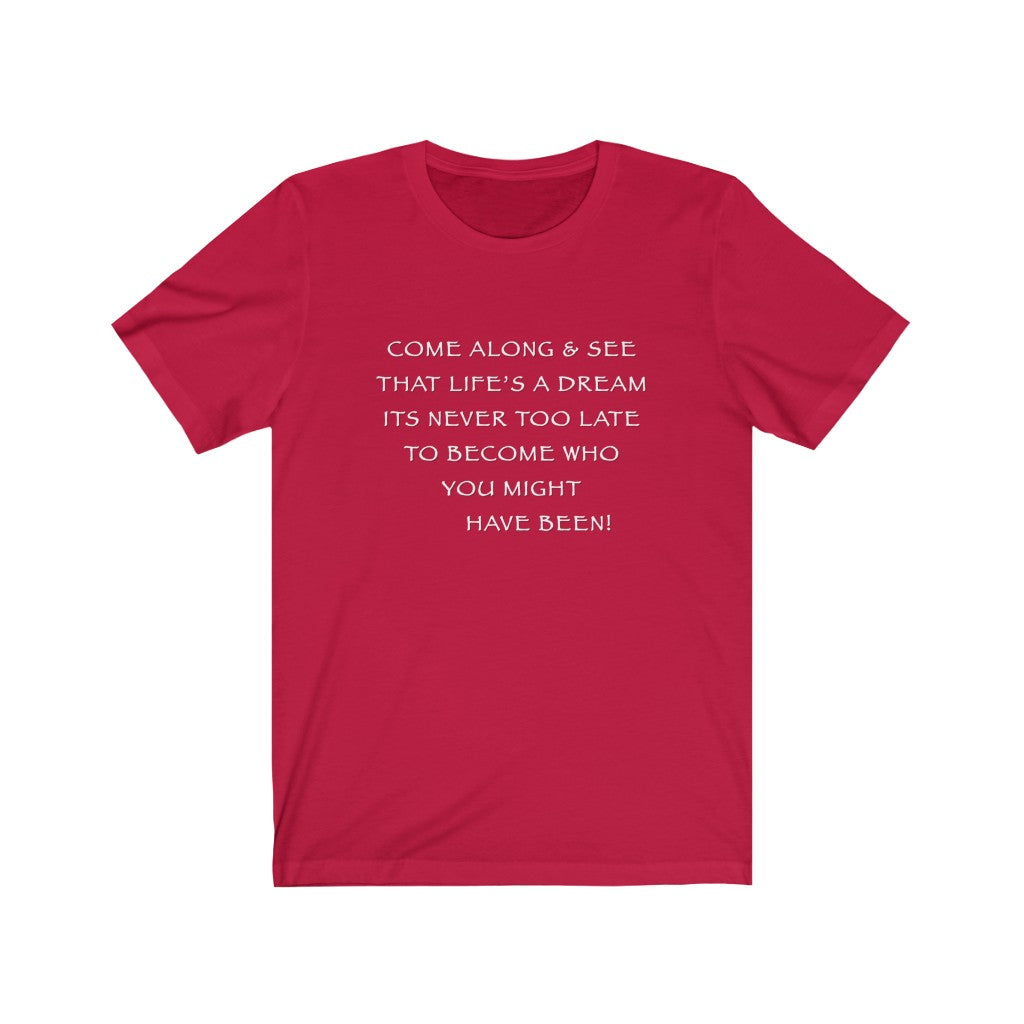 LIFE IS A DREAM - Red T-Shirt with white chalk motivational typography using a snippet from a classic verse. “Come along and see that life’s a dream, it’s never too late to become who you might have been…” Crafted in the mind of Sir Real Words, brought to life by Sir Real Digital.