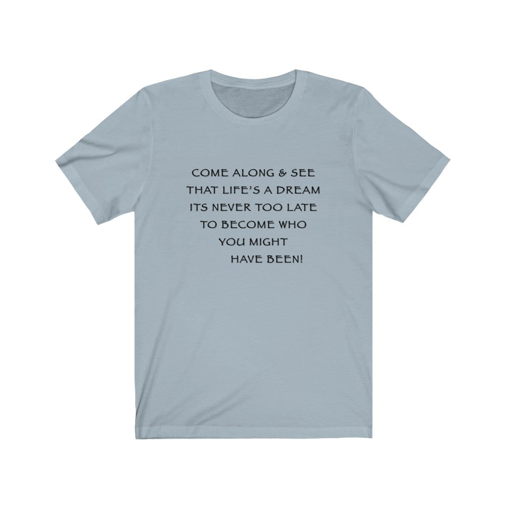 LIFE IS A DREAM - Light blue T-Shirt with black ink motivational typography using a snippet from a classic verse. “Come along and see that life’s a dream, it’s never too late to become who you might have been…” Crafted in the mind of Sir Real Words, brought to life by Sir Real Digital.