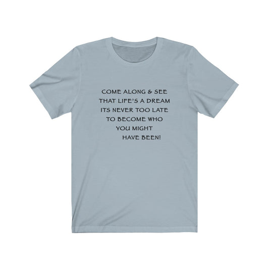 LIFE IS A DREAM - Light blue T-Shirt with black ink motivational typography using a snippet from a classic verse. “Come along and see that life’s a dream, it’s never too late to become who you might have been…” Crafted in the mind of Sir Real Words, brought to life by Sir Real Digital.
